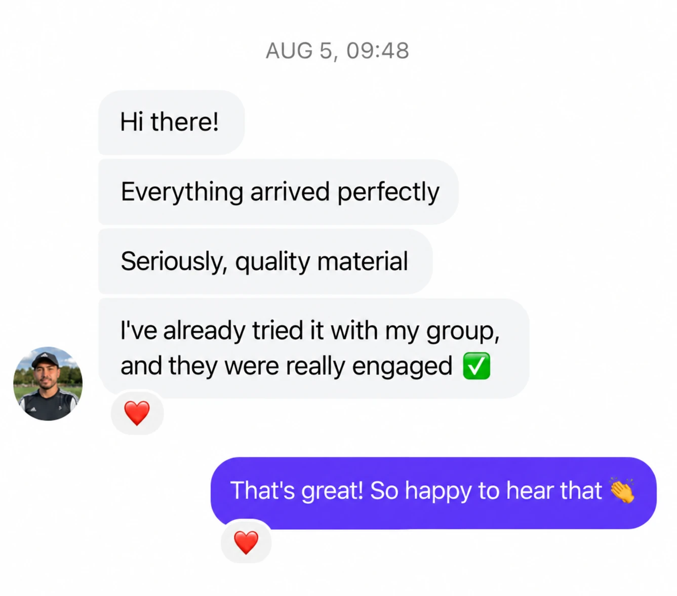 Translated customer chat: Everything arrived perfectly. Quality material. I've already tried it with my group, and they were really engaged. Reply: So happy to hear that.